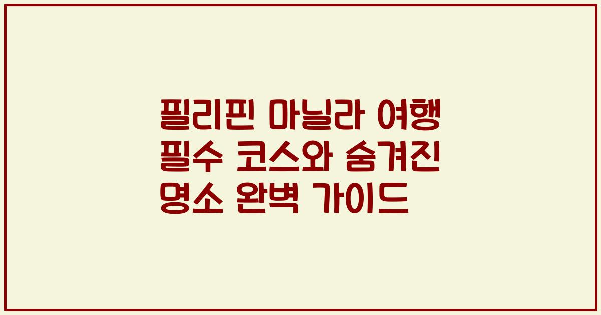 필리핀 마닐라 여행 필수 코스와 숨겨진 명소 완벽 가이드