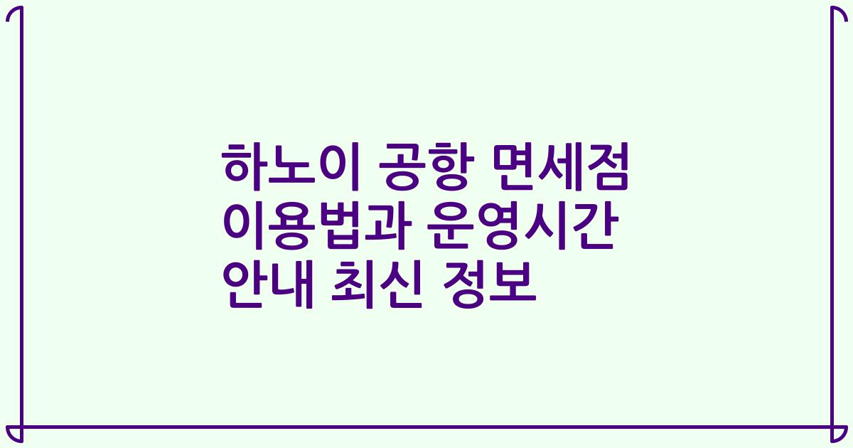 하노이 공항 면세점 이용법과 운영시간 안내 최신 정보