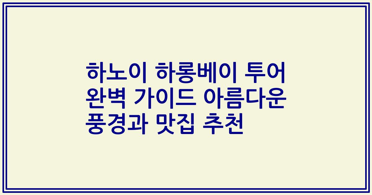 하노이 하롱베이 투어 완벽 가이드 아름다운 풍경과 맛집 추천