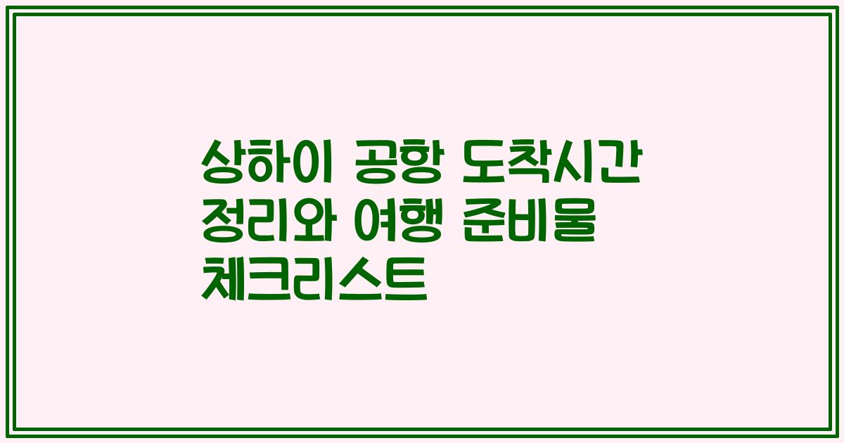 상하이 공항 도착시간 정리와 여행 준비물 체크리스트