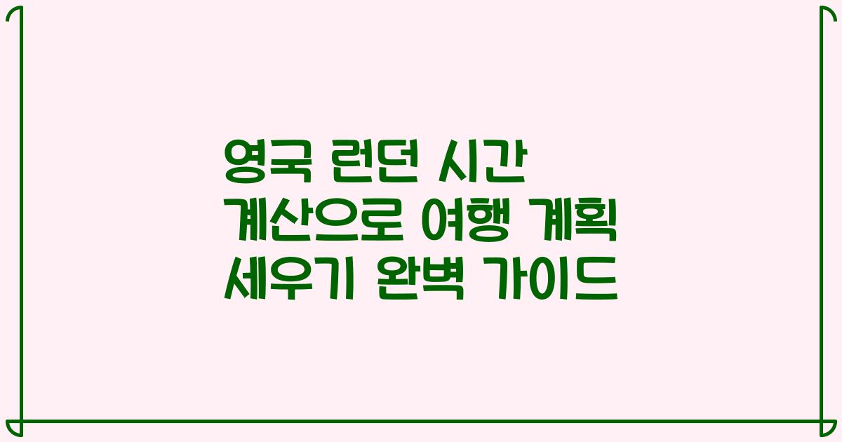 영국 런던 시간 계산으로 여행 계획 세우기 완벽 가이드