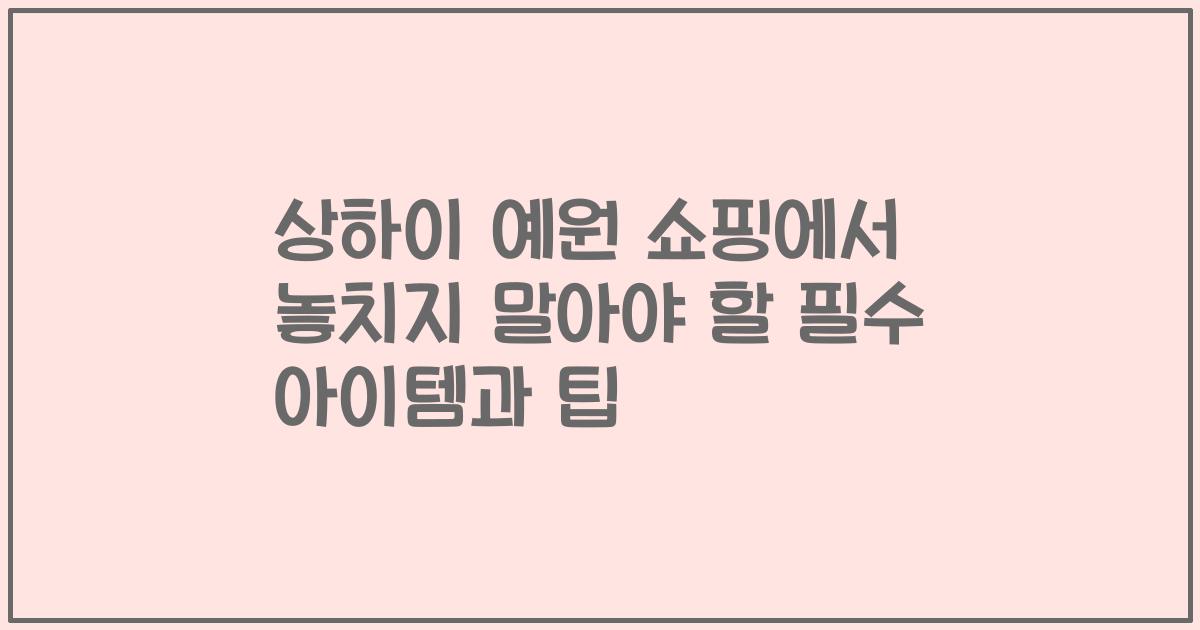 상하이 예원 쇼핑에서 놓치지 말아야 할 필수 아이템과 팁