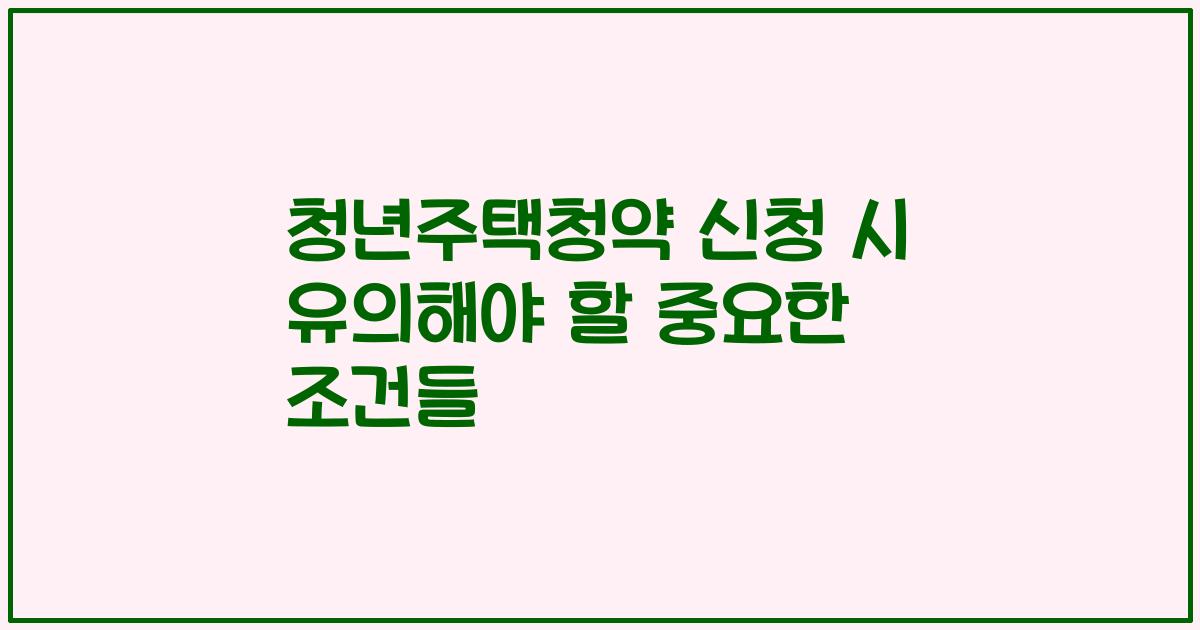 청년주택청약 신청 시 유의해야 할 중요한 조건들