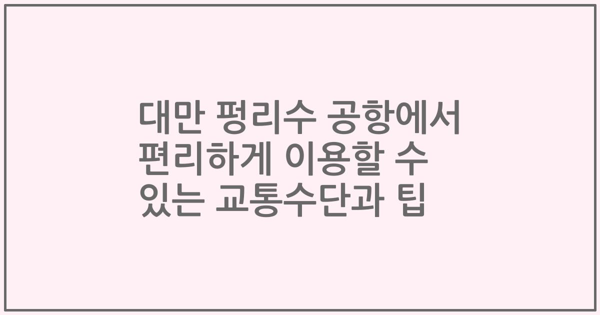 대만 펑리수 공항에서 편리하게 이용할 수 있는 교통수단과 팁
