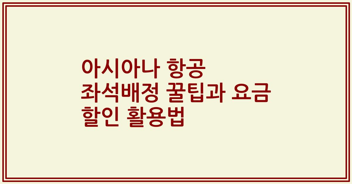 아시아나 항공 좌석배정 꿀팁과 요금 할인 활용법