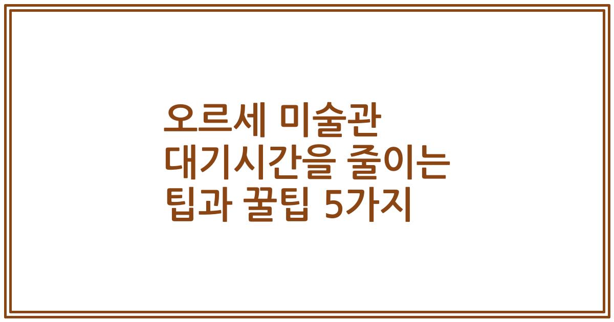 오르세 미술관 대기시간을 줄이는 팁과 꿀팁 5가지