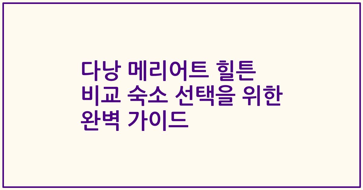 다낭 메리어트 힐튼 비교 숙소 선택을 위한 완벽 가이드