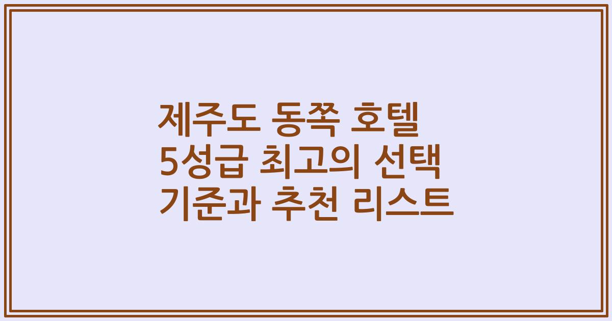 제주도 동쪽 호텔 5성급 최고의 선택 기준과 추천 리스트