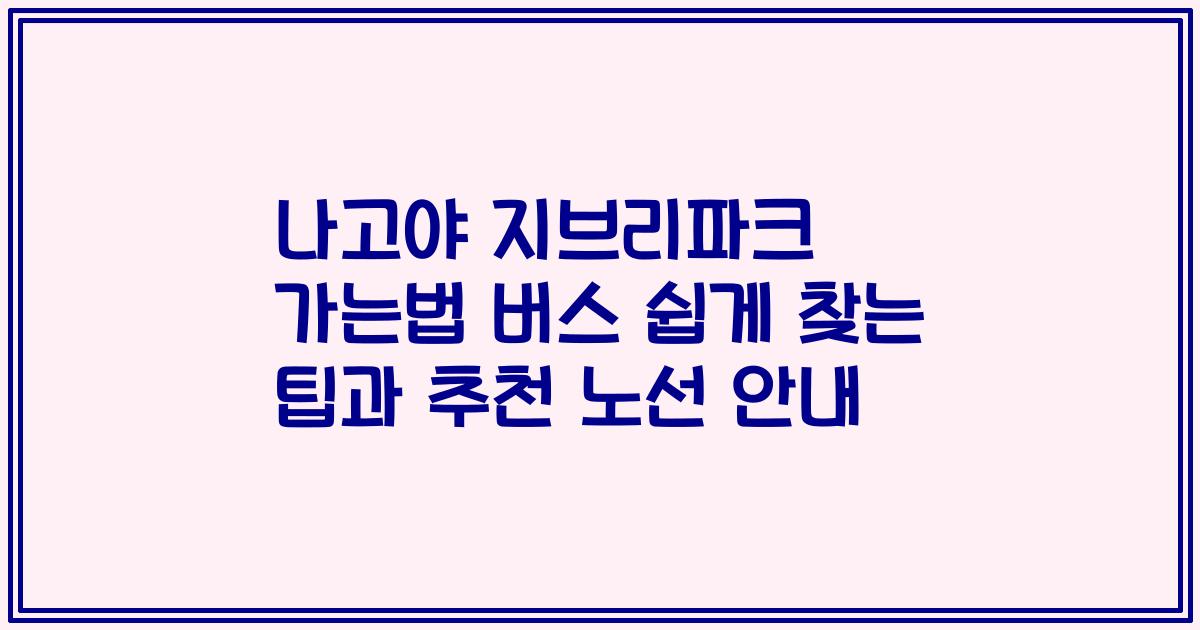 나고야 지브리파크 가는법 버스 쉽게 찾는 팁과 추천 노선 안내