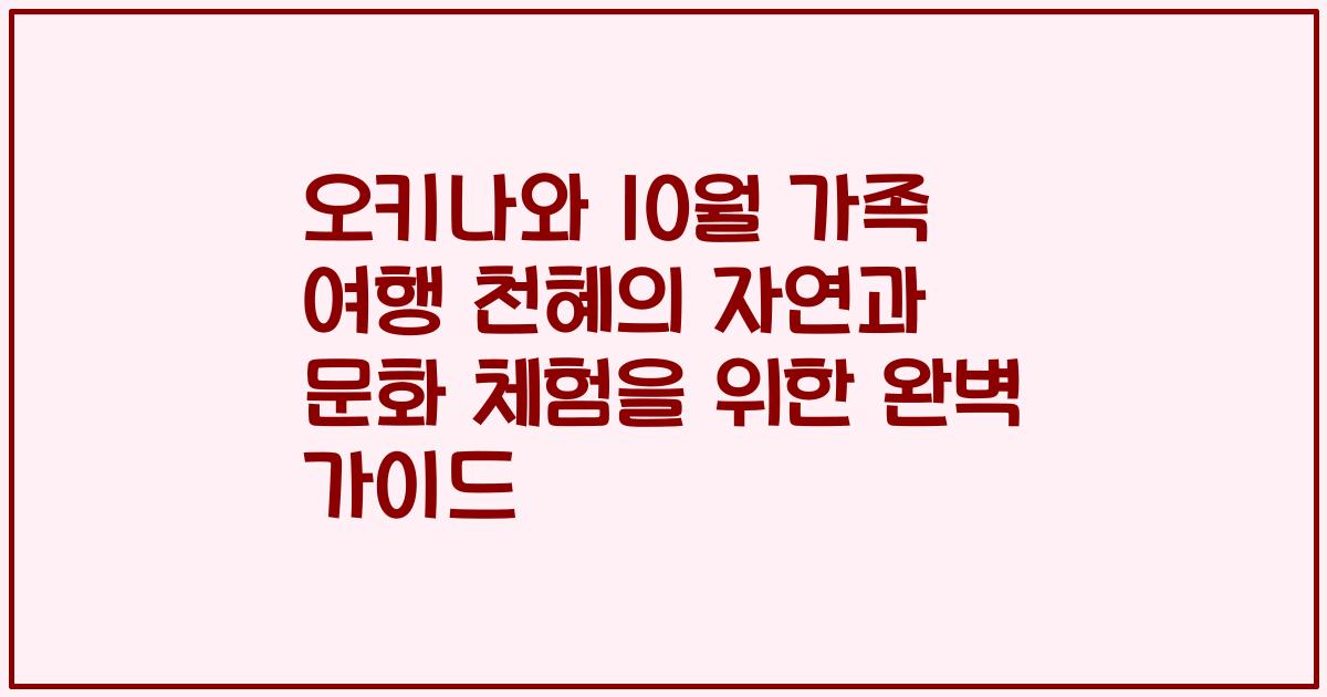 오키나와 10월 가족 여행 천혜의 자연과 문화 체험을 위한 완벽 가이드