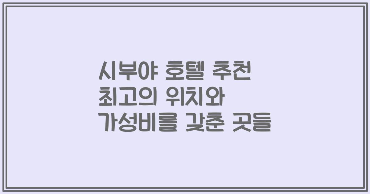 시부야 호텔 추천 최고의 위치와 가성비를 갖춘 곳들