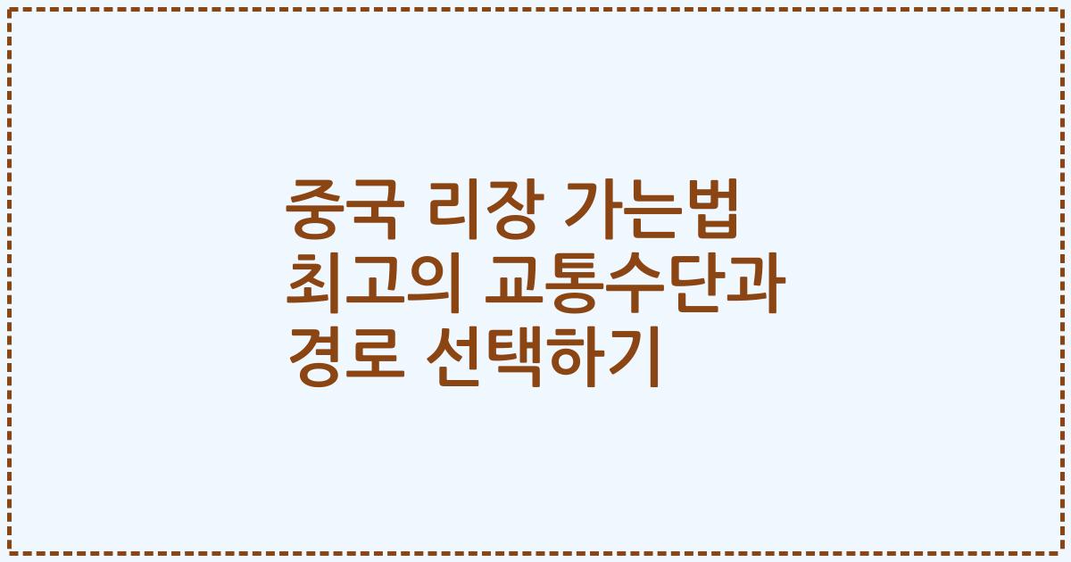중국 리장 가는법 최고의 교통수단과 경로 선택하기