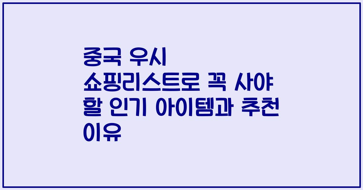 중국 우시 쇼핑리스트로 꼭 사야 할 인기 아이템과 추천 이유