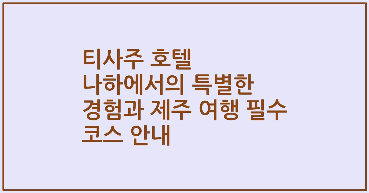 티사주 호텔 나하에서의 특별한 경험과 제주 여행 필수 코스 안내