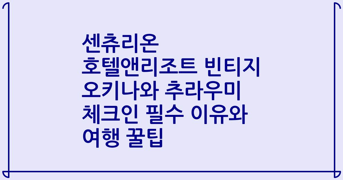 센츄리온 호텔앤리조트 빈티지 오키나와 추라우미 체크인 필수 이유와 여행 꿀팁