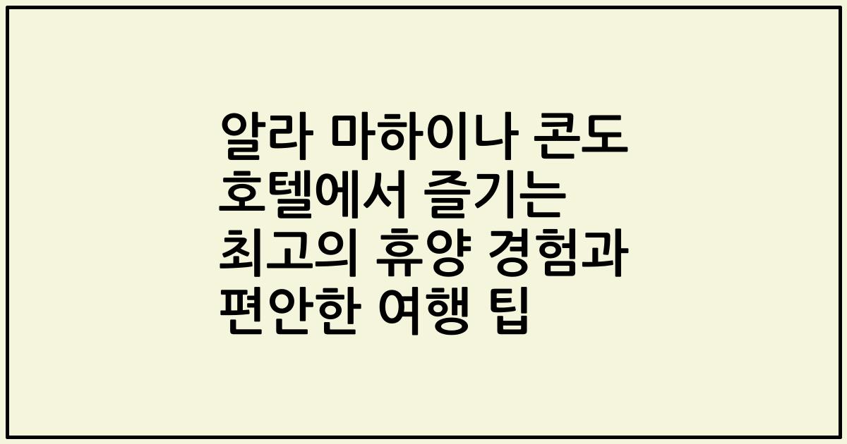 알라 마하이나 콘도 호텔에서 즐기는 최고의 휴양 경험과 편안한 여행 팁