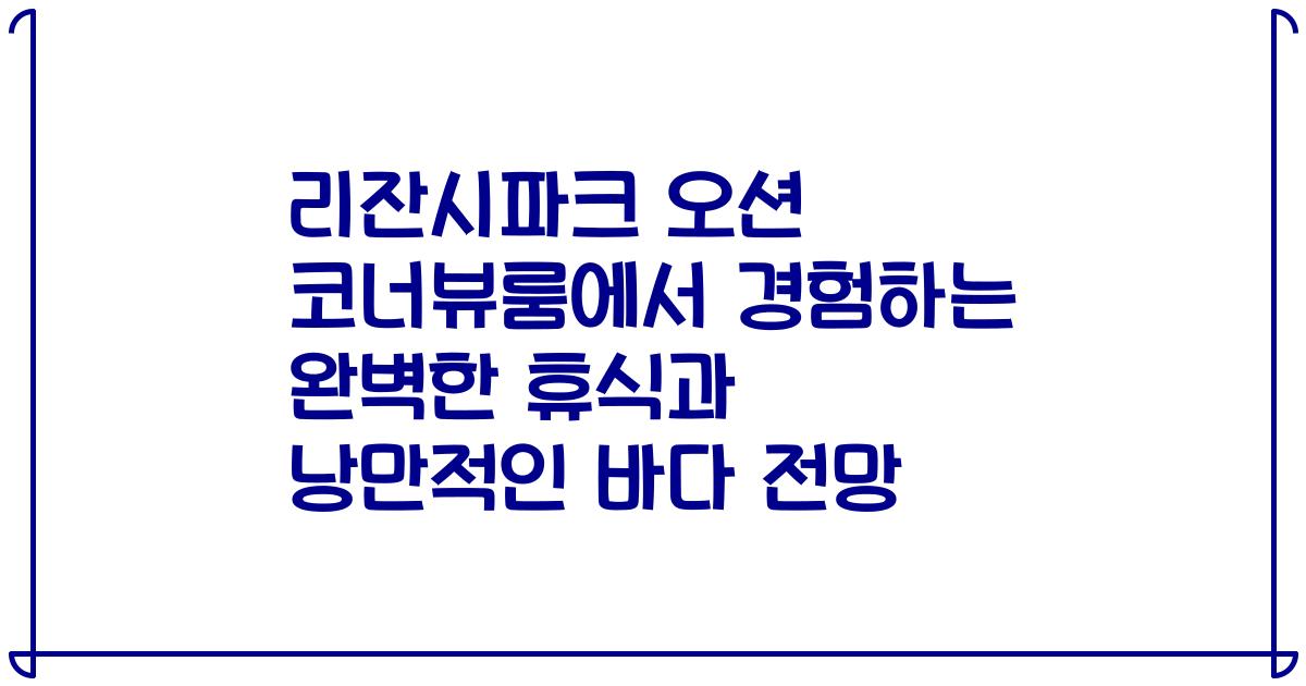 리잔시파크 오션 코너뷰룸에서 경험하는 완벽한 휴식과 낭만적인 바다 전망