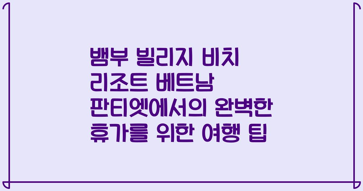 뱀부 빌리지 비치 리조트 베트남 판티엣에서의 완벽한 휴가를 위한 여행 팁