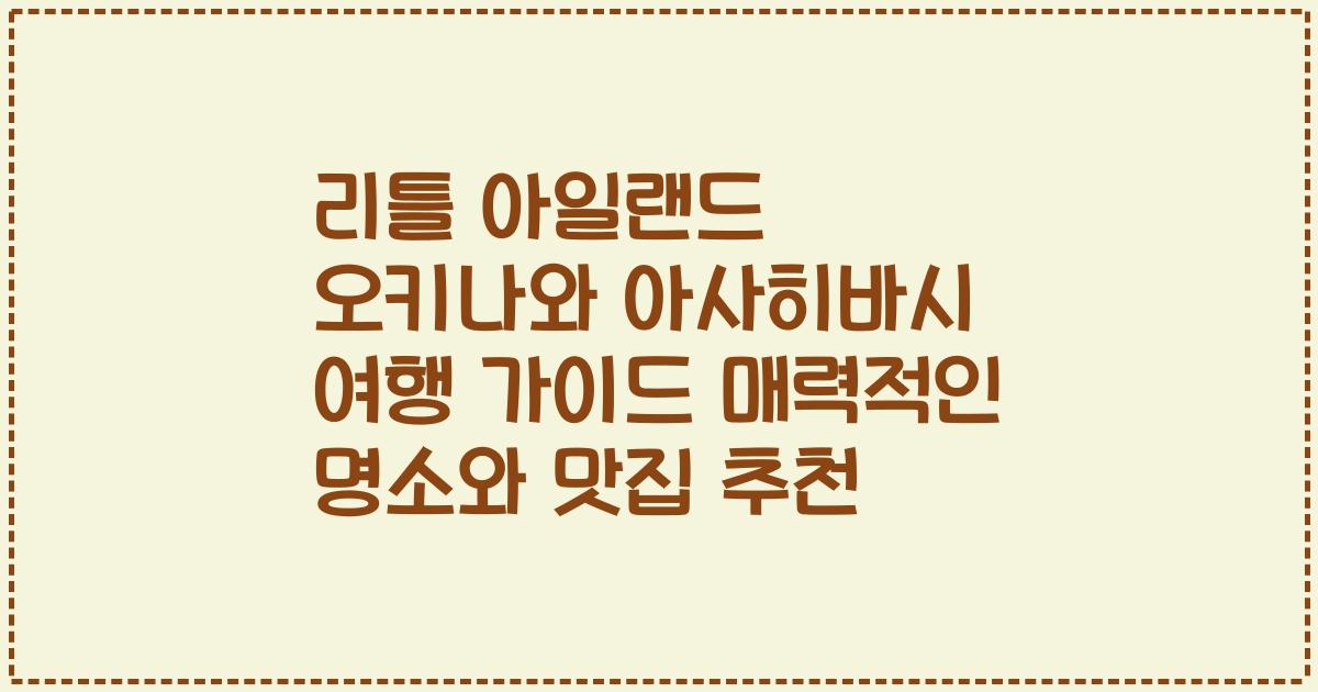 리틀 아일랜드 오키나와 아사히바시 여행 가이드 매력적인 명소와 맛집 추천