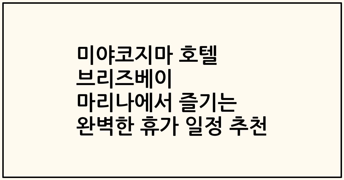 미야코지마 호텔 브리즈베이 마리나에서 즐기는 완벽한 휴가 일정 추천