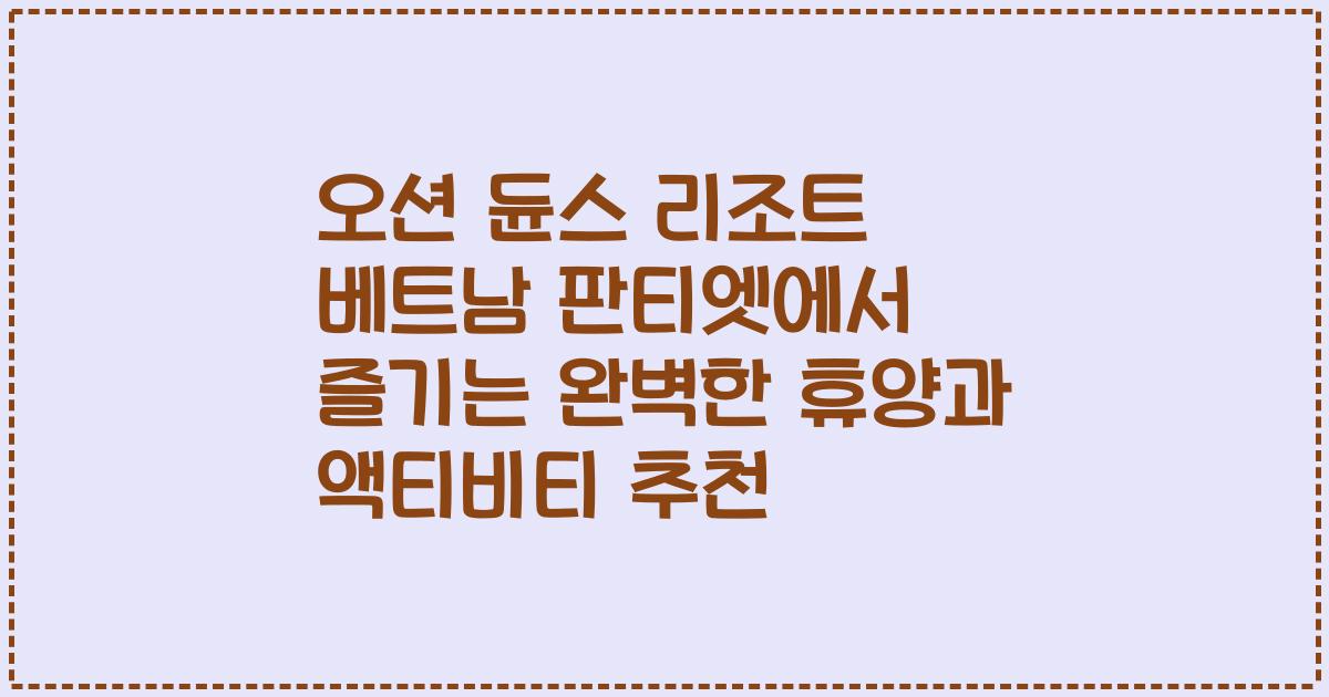 오션 듄스 리조트 베트남 판티엣에서 즐기는 완벽한 휴양과 액티비티 추천