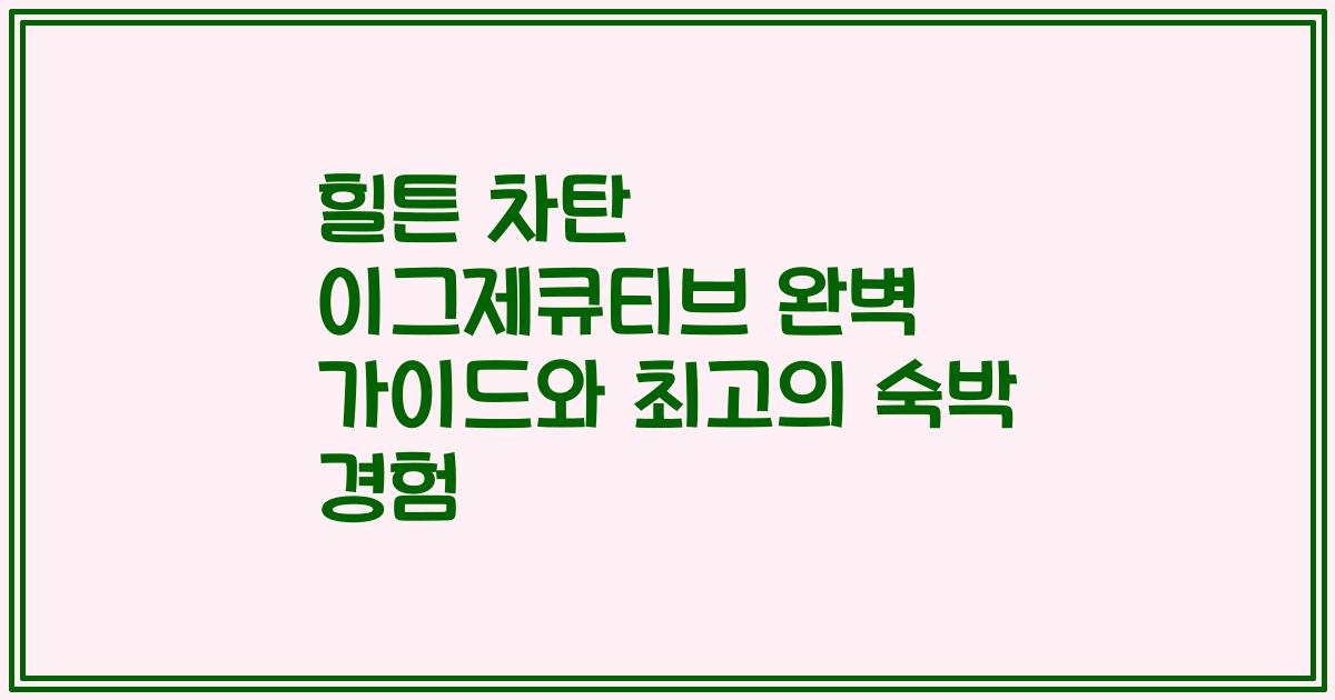 힐튼 차탄 이그제큐티브 완벽 가이드와 최고의 숙박 경험