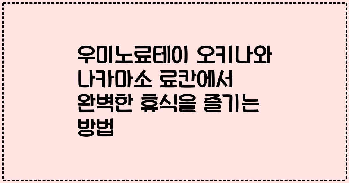 우미노료테이 오키나와 나카마소 료칸에서 완벽한 휴식을 즐기는 방법