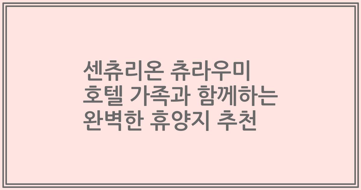 센츄리온 츄라우미 호텔 가족과 함께하는 완벽한 휴양지 추천