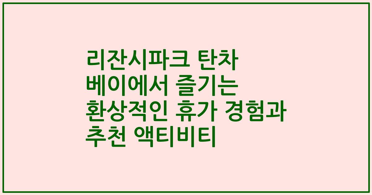 리잔시파크 탄차 베이에서 즐기는 환상적인 휴가 경험과 추천 액티비티