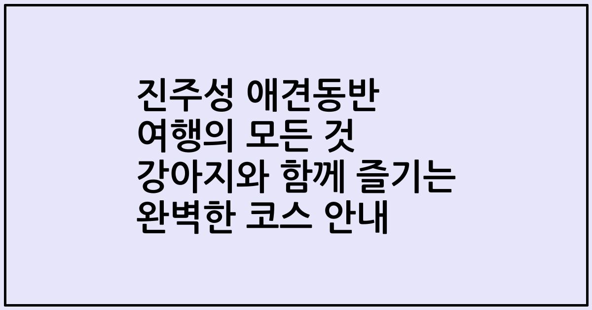 진주성 애견동반 여행의 모든 것 강아지와 함께 즐기는 완벽한 코스 안내