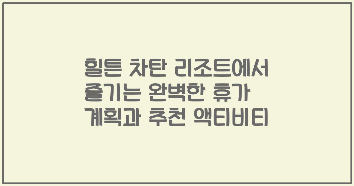 힐튼 차탄 리조트에서 즐기는 완벽한 휴가 계획과 추천 액티비티