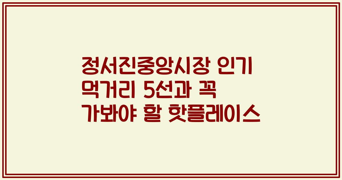 정서진중앙시장 인기 먹거리 5선과 꼭 가봐야 할 핫플레이스
