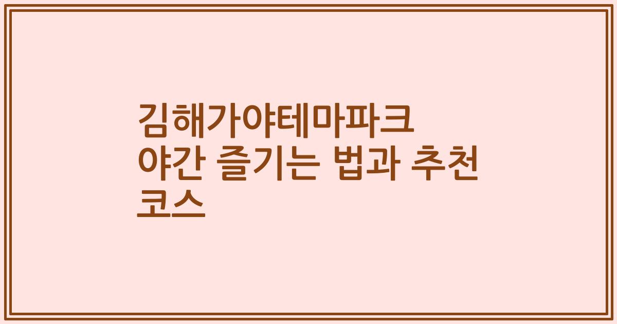김해가야테마파크 야간 즐기는 법과 추천 코스
