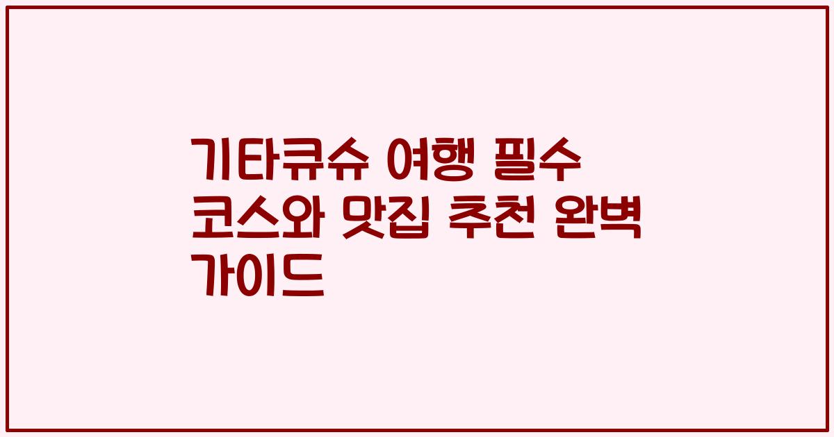 기타큐슈 여행 필수 코스와 맛집 추천 완벽 가이드