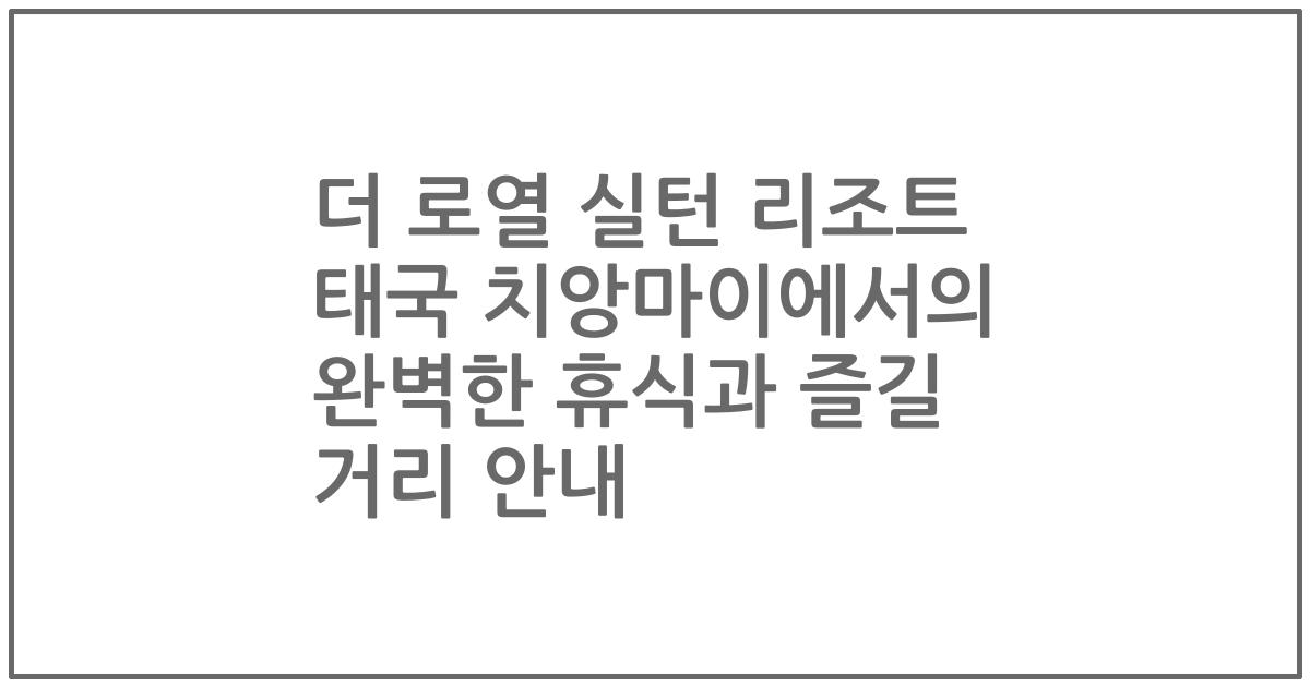 더 로열 실턴 리조트 태국 치앙마이에서의 완벽한 휴식과 즐길 거리 안내