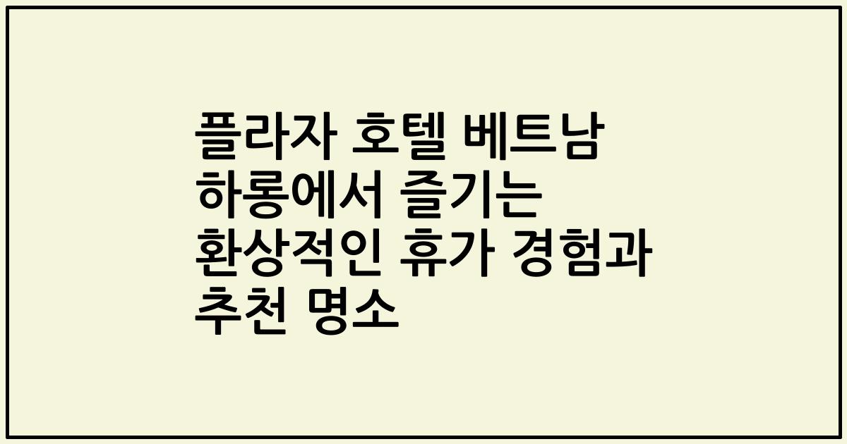 플라자 호텔 베트남 하롱에서 즐기는 환상적인 휴가 경험과 추천 명소