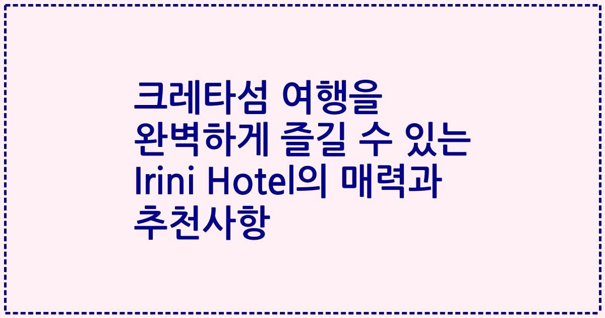 크레타섬 여행을 완벽하게 즐길 수 있는 Irini Hotel의 매력과 추천사항