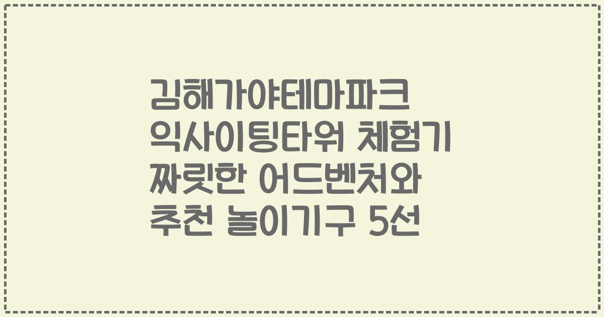 김해가야테마파크 익사이팅타워 체험기 짜릿한 어드벤처와 추천 놀이기구 5선