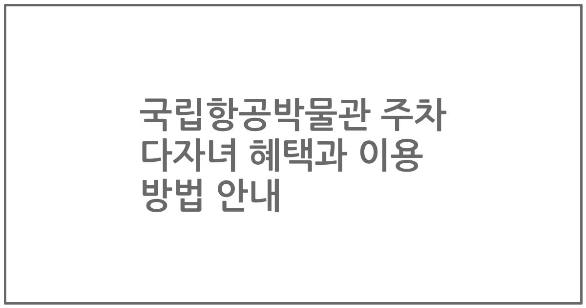 국립항공박물관 주차 다자녀 혜택과 이용 방법 안내