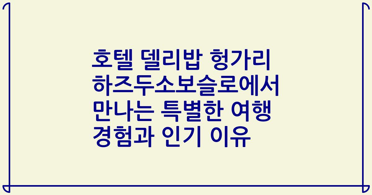 호텔 델리밥 헝가리 하즈두소보슬로에서 만나는 특별한 여행 경험과 인기 이유
