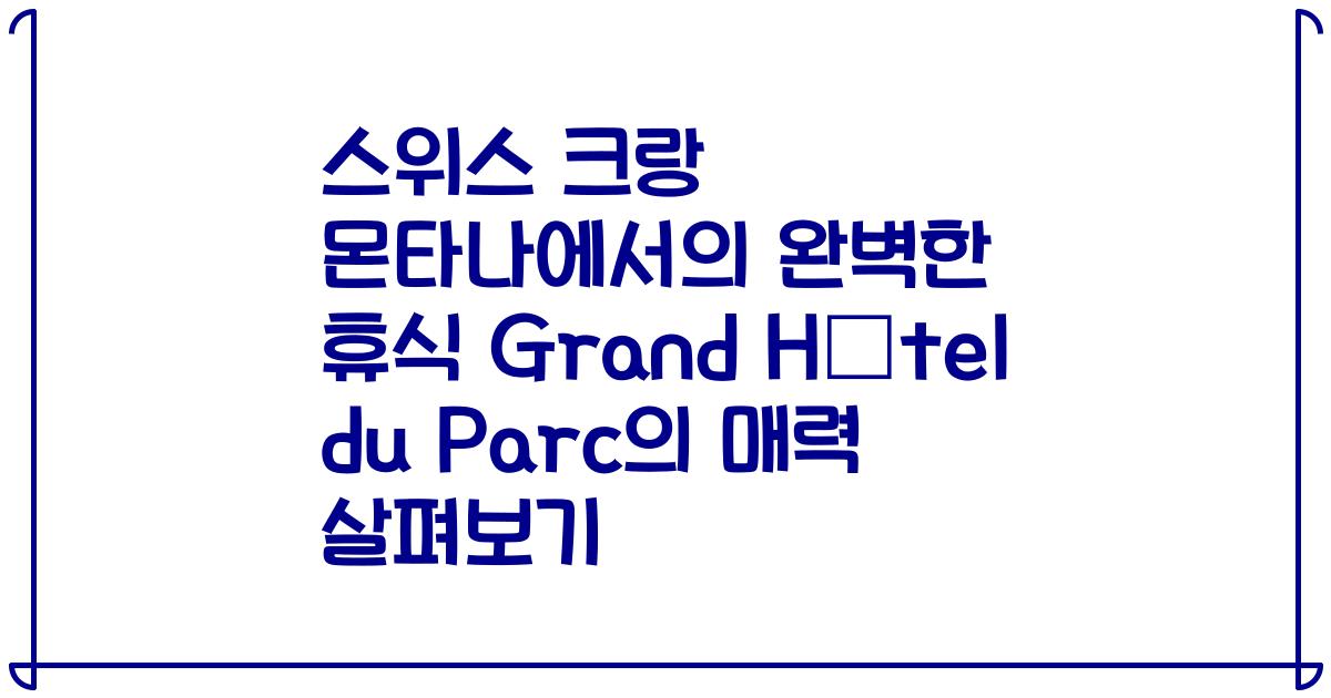 스위스 크랑 몬타나에서의 완벽한 휴식 Grand Hôtel du Parc의 매력 살펴보기