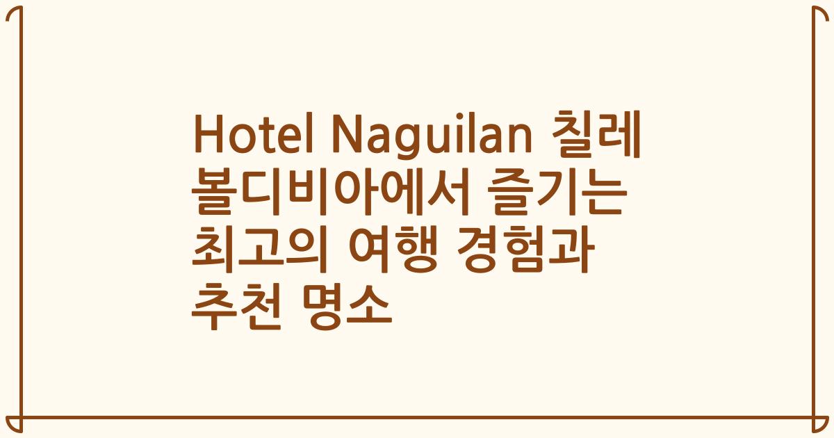 Hotel Naguilan 칠레 볼디비아에서 즐기는 최고의 여행 경험과 추천 명소