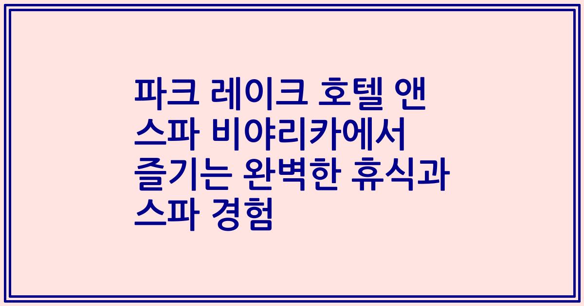 파크 레이크 호텔 앤 스파 비야리카에서 즐기는 완벽한 휴식과 스파 경험
