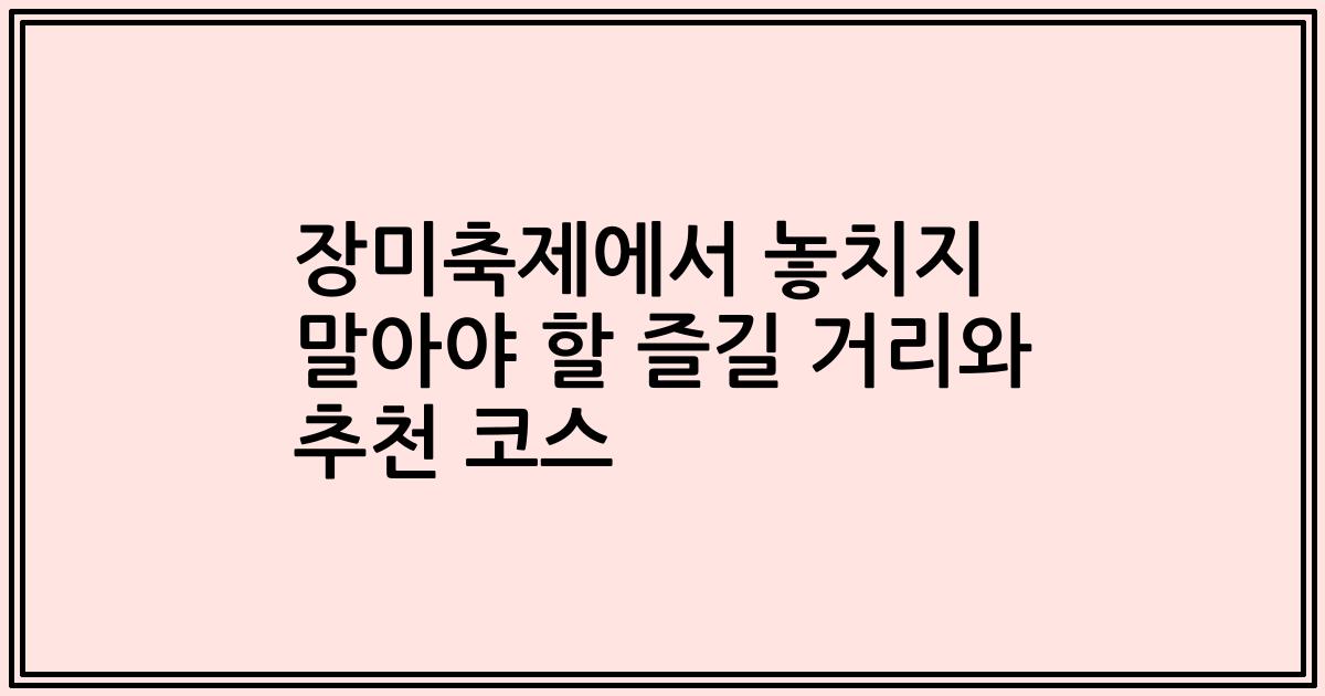 장미축제에서 놓치지 말아야 할 즐길 거리와 추천 코스