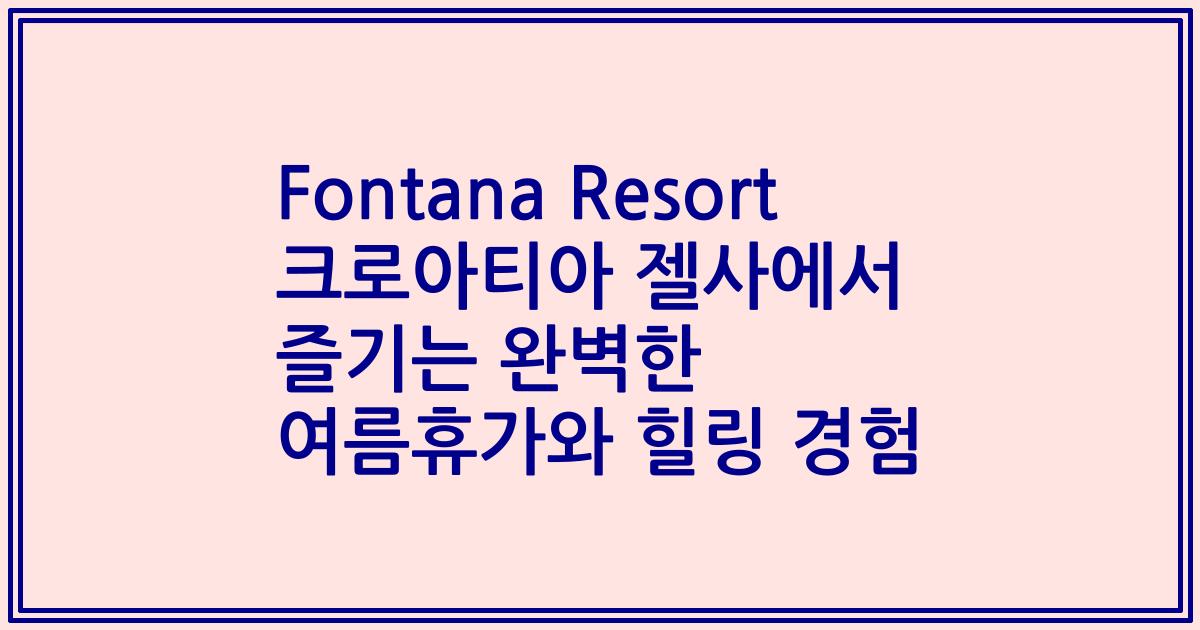 Fontana Resort 크로아티아 젤사에서 즐기는 완벽한 여름휴가와 힐링 경험