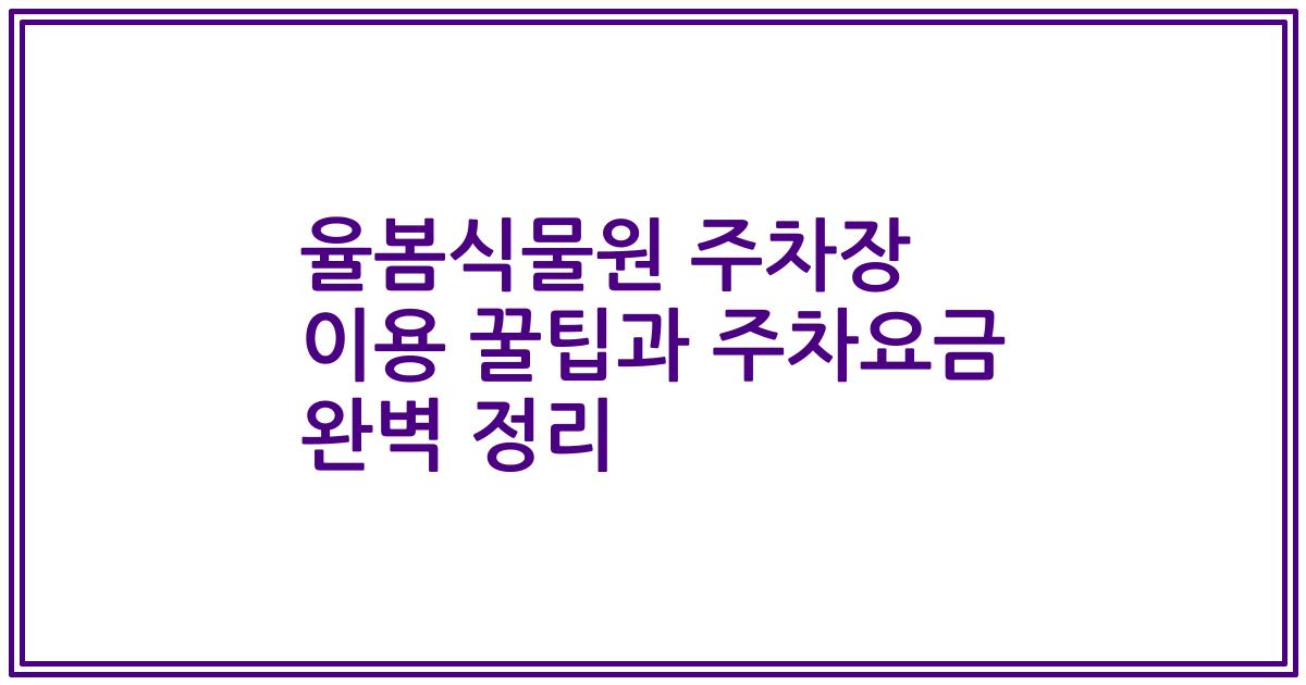 율봄식물원 주차장 이용 꿀팁과 주차요금 완벽 정리