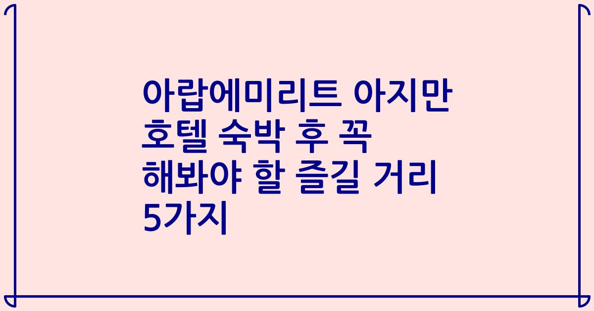 아랍에미리트 아지만 호텔 숙박 후 꼭 해봐야 할 즐길 거리 5가지