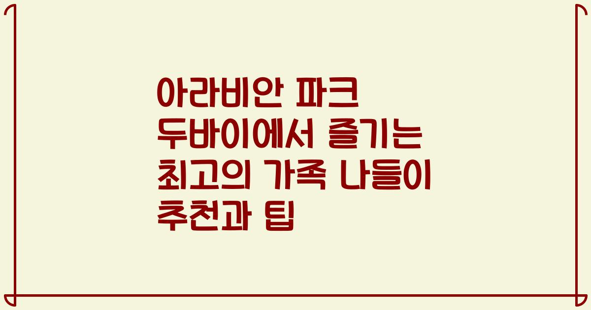 아라비안 파크 두바이에서 즐기는 최고의 가족 나들이 추천과 팁