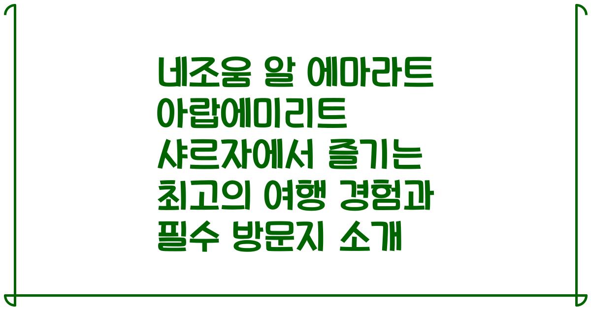 네조움 알 에마라트 아랍에미리트 샤르자에서 즐기는 최고의 여행 경험과 필수 방문지 소개