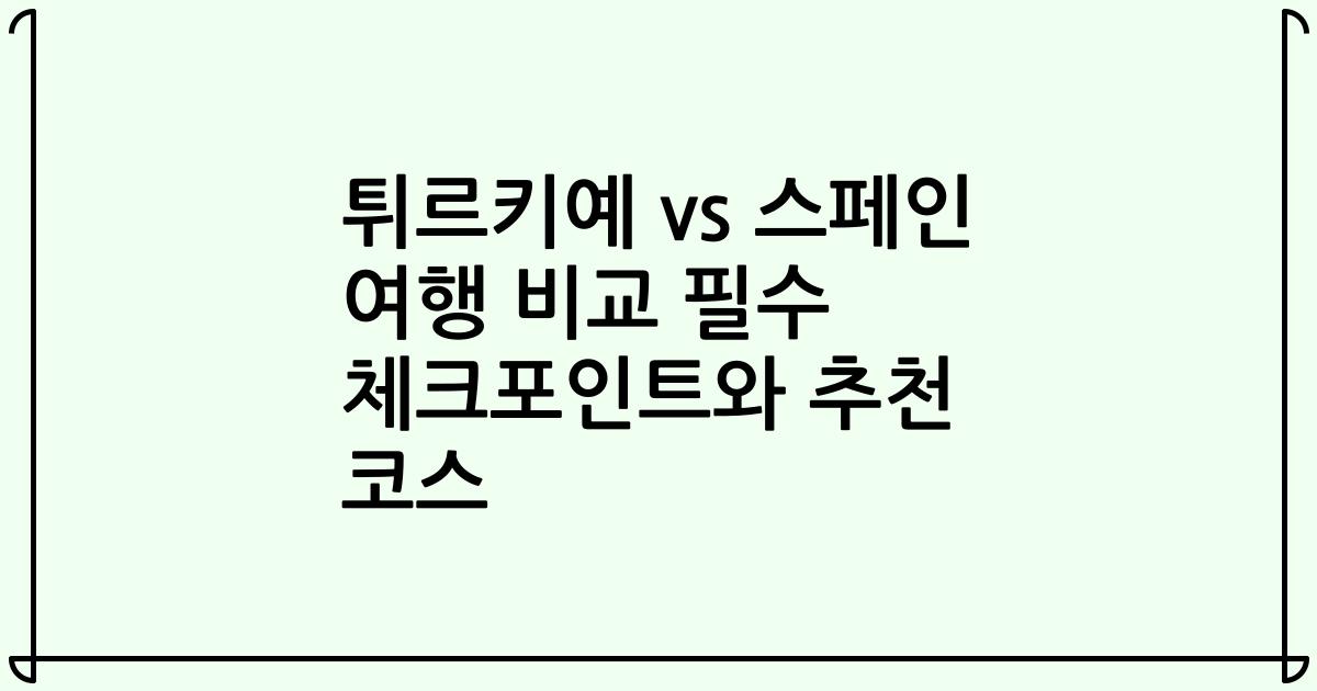 튀르키예 vs 스페인 여행 비교 필수 체크포인트와 추천 코스